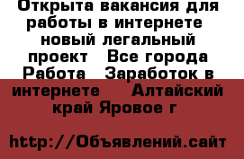 Открыта вакансия для работы в интернете, новый легальный проект - Все города Работа » Заработок в интернете   . Алтайский край,Яровое г.